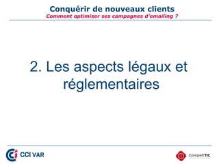Conquérir de nouveaux clients
  Comment optimiser ses campagnes d’emailing ?




2. Les aspects légaux et
     réglementaires
 