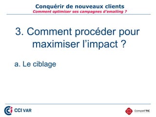 Conquérir de nouveaux clients
     Comment optimiser ses campagnes d’emailing ?




3. Comment procéder pour
    maximiser l’impact ?
a. Le ciblage
 