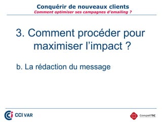 Conquérir de nouveaux clients
    Comment optimiser ses campagnes d’emailing ?




3. Comment procéder pour
    maximiser l’impact ?
b. La rédaction du message
 