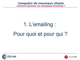 Conquérir de nouveaux clients
 Comment optimiser ses campagnes d’emailing ?




      1. L’emailing :
Pour quoi et pour qui ?
 