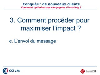 Conquérir de nouveaux clients
     Comment optimiser ses campagnes d’emailing ?




3. Comment procéder pour
    maximiser l’impact ?
c. L’envoi du message
 