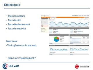 Statistiques


 • Taux d’ouverture
 • Taux de clics
 • Taux désabonnement
 • Taux de réactivité




 Mais aussi
 •Trafic généré sur le site web




 • retour sur investissement ?
 