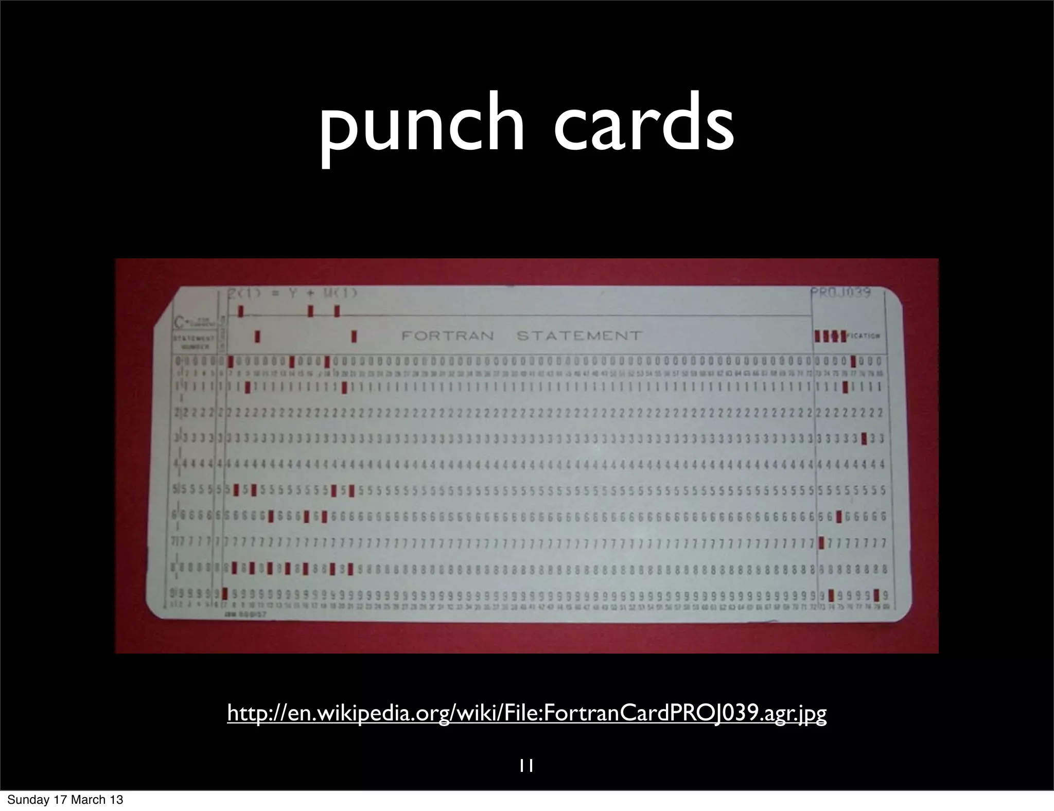 punch cards




                     http://en.wikipedia.org/wiki/File:FortranCardPROJ039.agr.jpg

                                                  11
Sunday 17 March 13
 