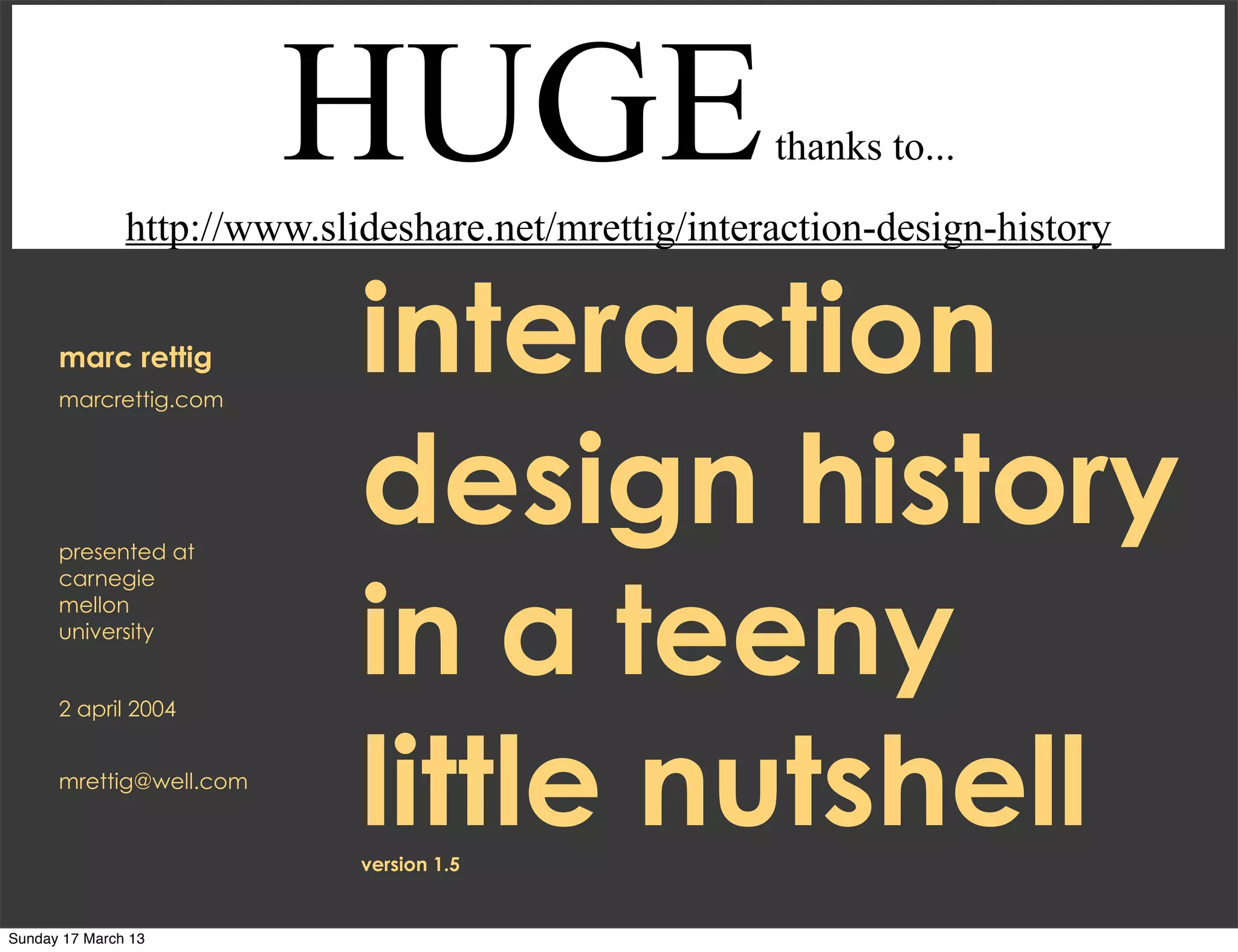 HUGE                         thanks to...
               http://www.slideshare.net/mrettig/interaction-design-history


      marc rettig
      marcrettig.com
                             interaction
      presented at
                             design history
                             in a teeny
      carnegie
      mellon
      university


      2 april 2004


      mrettig@well.com
                             little nutshell
                             version 1.5


Sunday 17 March 13
 