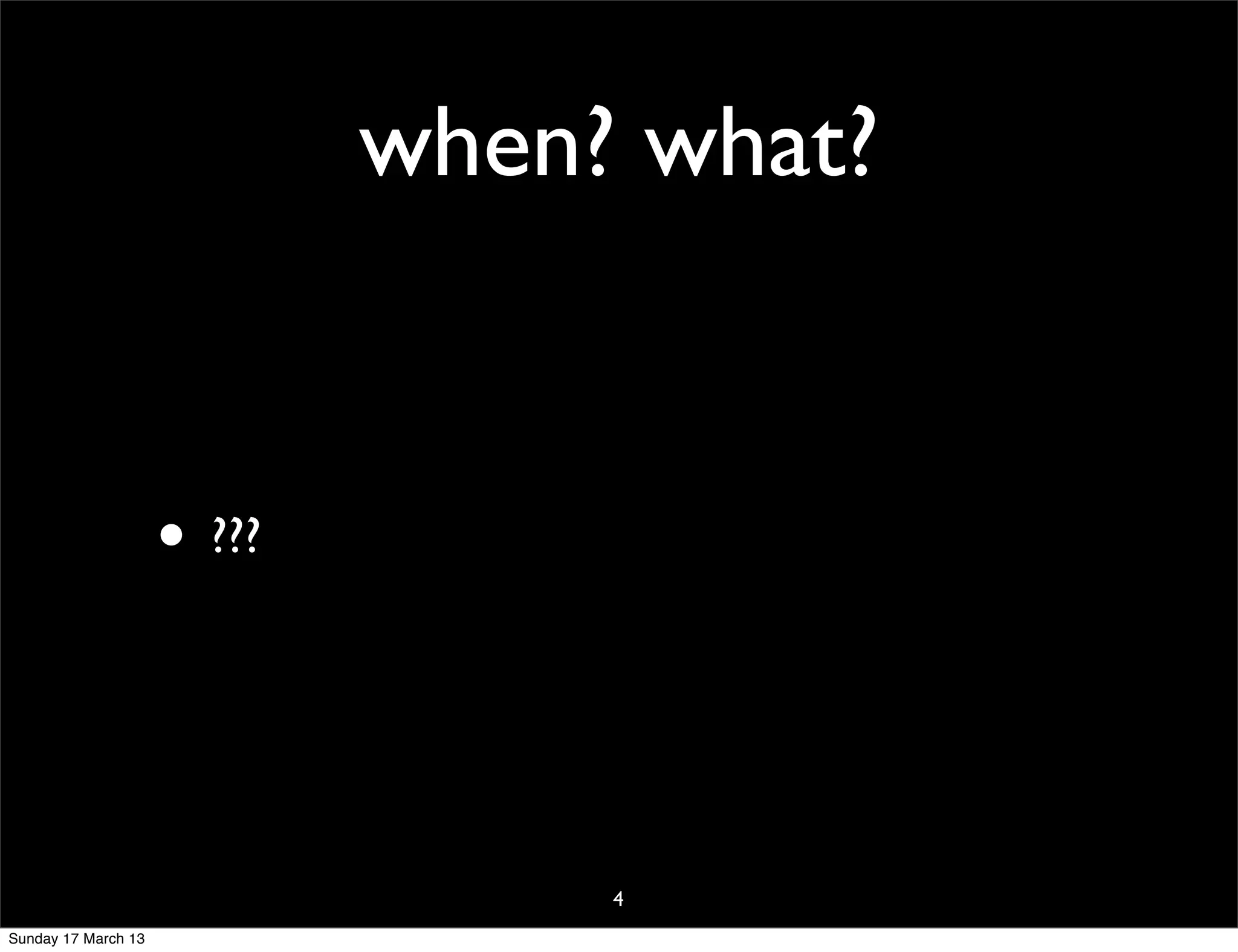when? what?


                     • ???


                                  4
Sunday 17 March 13
 