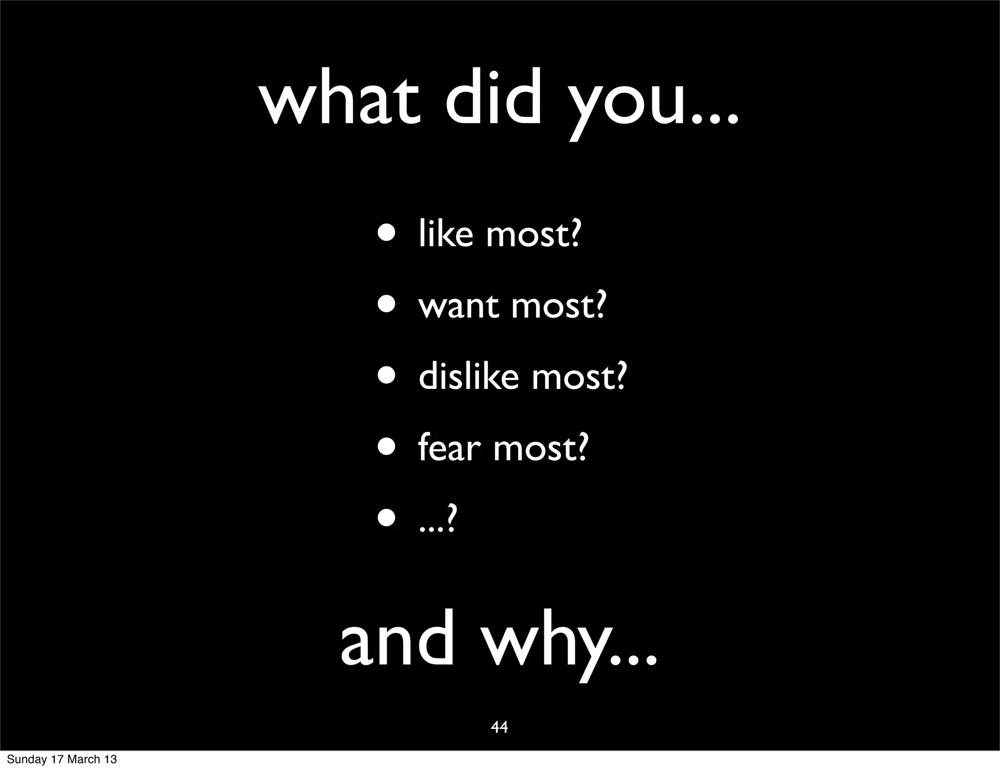 what did you...
                        • like most?
                        • want most?
                        • dislike most?
                        • fear most?
                        • ...?
                       and why...
                              44
Sunday 17 March 13
 