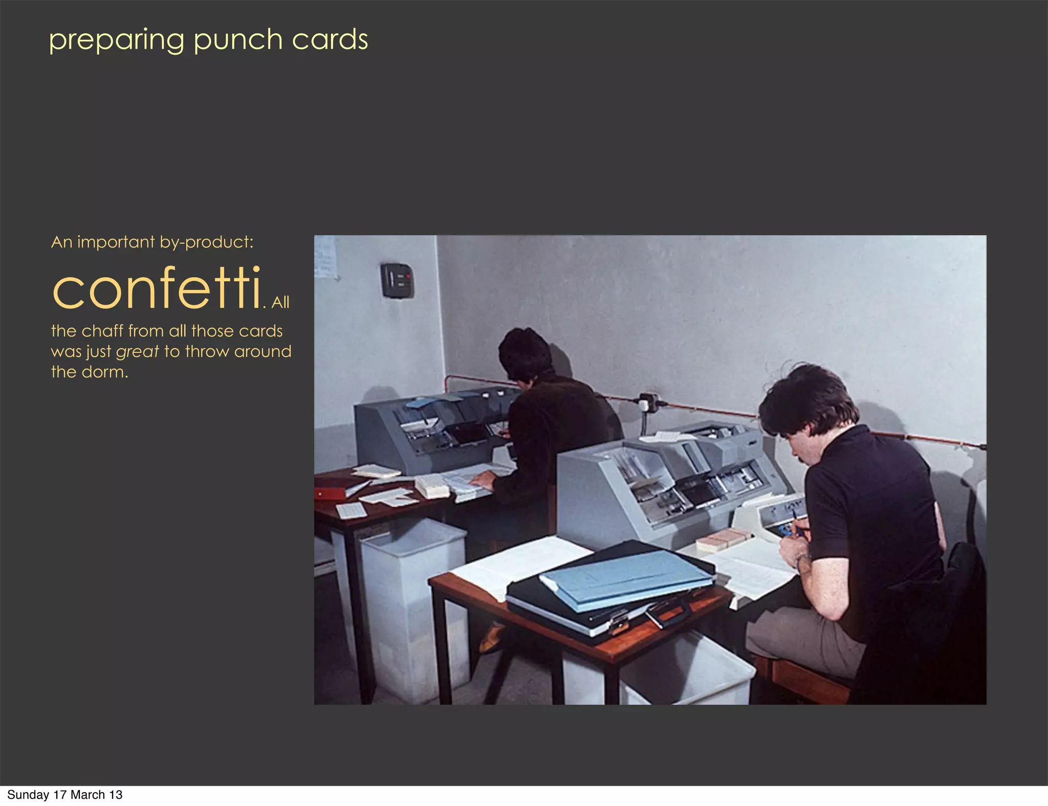 preparing punch cards




      An important by-product:


      confetti                   . All
      the chaff from all those cards
      was just great to throw around
      the dorm.




Sunday 17 March 13
 