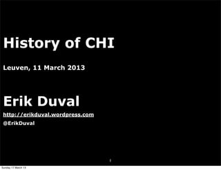 History of CHI
 Leuven, 11 March 2013




 Erik Duval
 http://erikduval.wordpress.com
 @ErikDuval




                                  1
Sunday 17 March 13
 