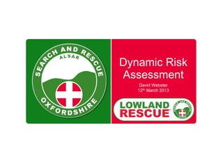 SEAR
C
H
AND RE
S
CUE
O
X
F O R D S H I R
E
A L S A R
Dynamic Risk
Assessment
David Webster
12th March 2013
 