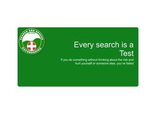Every search is a
Test
If you do something without thinking about the risk and
hurt yourself or someone else, you’ve failed
 