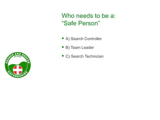 Who needs to be a:
“Safe Person”
 A) Search Controller
 B) Team Leader
 C) Search Technician
 