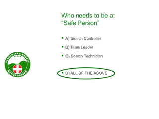 Who needs to be a:
“Safe Person”
 A) Search Controller
 B) Team Leader
 C) Search Technician
 D) ALL OF THE ABOVE
 