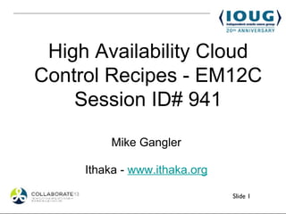 High Availability Cloud
Control Recipes - EM12C
    Session ID# 941

         Mike Gangler

     Ithaka - www.ithaka.org

                               Slide 1
 