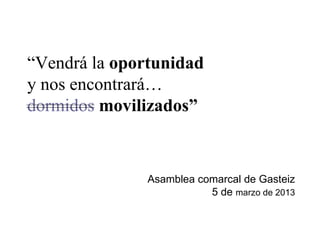 “Vendrá la oportunidad
y nos encontrará…
dormidos movilizados”



              Asamblea comarcal de Gasteiz
                         5 de marzo de 2013
 