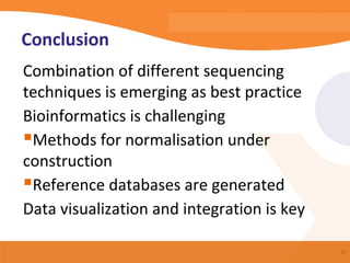 Conclusion
Combination of different sequencing
techniques is emerging as best practice
Bioinformatics is challenging
Methods for normalisation under
construction
Reference databases are generated
Data visualization and integration is key

                                            41
 