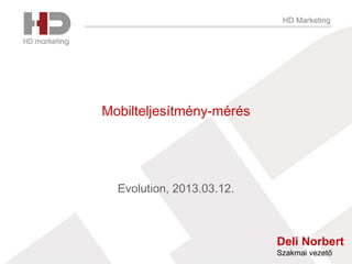 HD Marketing
Mobilteljesítmény-mérés
Evolution, 2013.03.12.
Deli Norbert
Szakmai vezető
 