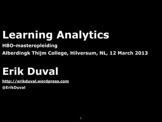 Learning Analytics
HBO-masteropleiding
Alberdingk Thijm College, Hilversum, NL, 12 March 2013



Erik Duval
http://erikduval.wordpress.com
@ErikDuval




                                 1
 
