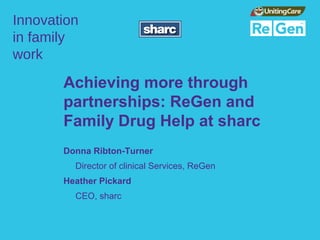 Innovation
in family
work

       Achieving more through
       partnerships: ReGen and
       Family Drug Help at sharc
       Donna Ribton-Turner
         Director of clinical Services, ReGen
       Heather Pickard
         CEO, sharc
 