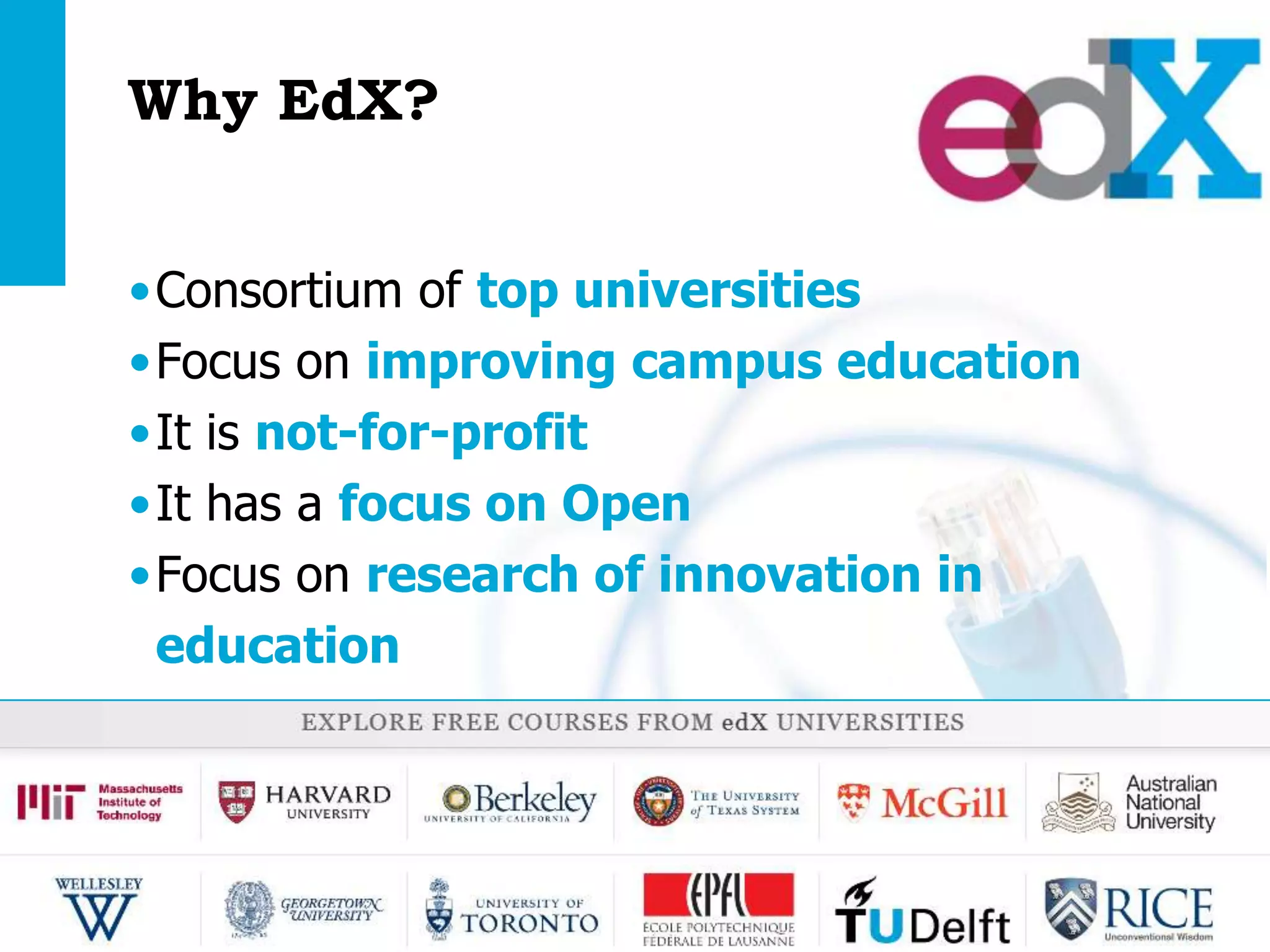 Why EdX?


    •Consortium of top universities
    •Focus on improving campus education
    •It is not-for-profit
    •It has a focus on Open
    •Focus on research of innovation in
     education




Open Education | open.tudelft.nl/education
 