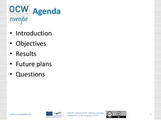 Agenda

•   Introduction
•   Objectives
•   Results
•   Future plans
•   Questions




                             with the support of the Lifelong Learning
opencourseware.eu            Programme of the European Union
                                                                         4
 