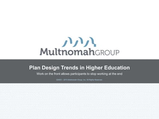 Plan Design Trends in Higher Education
  Work on the front allows participants to stop working at the end
                ©2003 – 2013 Multnomah Group, Inc. All Rights Reserved.
 