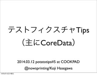 テストフィクスチャTips
（主にCoreData）
2014.03.12 potatotips#5 at COOKPAD
@nowsprinting/Koji Hasegawa
14年3月13日木曜日
 