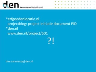 ?!
*erfgoedenlocatie.nl
projectblog: project initiatie document PID
*den.nl
www.den.nl/project/501
tine.vannierop@den.nl
 