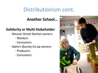 Distributionism cont.
Another School…
Solidarity or Multi-Stakeholder
◦ Weaver Street Market owners:
◦ Workers
◦ Consumers
◦ Idaho’s Bounty Co-op owners:
◦ Producers
◦ Consumers
 