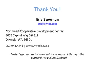 Thank You!
Eric Bowman
eric@nwcdc.coop
Northwest Cooperative Development Center
1063 Capitol Way S # 211
Olympia, WA 98501
360.943.4241 | www.nwcdc.coop
Fostering community economic development through the
cooperative business model
 