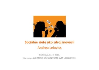 Sociálne	
  siete	
  ako	
  zdroj	
  inovácií	
  
         Andrea	
  Lelovics	
  	
  	
  
                                 	
  
                    Bra0slava,	
  13.	
  3.	
  2013.	
  
Barcamp:	
  AKO	
  MENIA	
  SOCIÁLNE	
  SIETE	
  SVET	
  NEZISKOVIEK	
  	
  
 