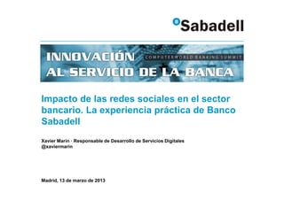 Impacto de las redes sociales en el sector
bancario. La experiencia práctica de Banco
Sabadell
Xavier Marín · Responsable de Desarrollo de Servicios Digitales
@xaviermarin




Madrid, 13 de marzo de 2013
 