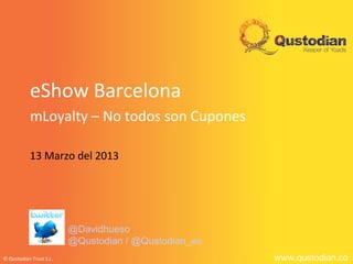 eShow Barcelona
           mLoyalty – No todos son Cupones

           13 Marzo del 2013




                         @Davidhueso
                         @Qustodian / @Qustodian_es
© Qustodian Trust S.L.                                www.qustodian.co
 