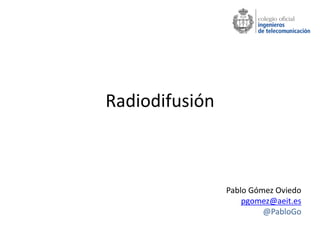 Radiodifusión
Pablo Gómez Oviedo
pgomez@aeit.es
@PabloGo
 