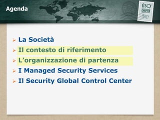 Agenda




    La Società
    Il contesto di riferimento
    L’organizzazione di partenza
    I Managed Security Services
    Il Security Global Control Center
 