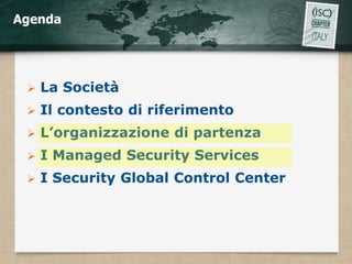 Agenda




    La Società
    Il contesto di riferimento
    L’organizzazione di partenza
    I Managed Security Services
    I Security Global Control Center
 