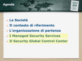 Agenda




    La Società
    Il contesto di riferimento
    L’organizzazione di partenza
    I Managed Security Services
    Il Security Global Control Center
 