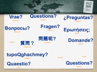 Vrae?                     Questions?                       ¿Preguntas?
                                English
    Afrikaans                                                   Spanish




Вопросы?                        Fragen?
          Russian
                                          German            Ερωτήσεις;
                                                                Greek



                                問題呢?                         Domande?
 Arabic
                    質問？             Chinese
                                                                    Italian

                     Japanese




tupoQghachmey?                                     Jewish
                                                                           Hindi
                     Klingon



Quaestio?                                                   Questions?
                                                                  French
            Latino
 