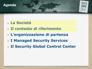Agenda




    La Società
    Il contesto di riferimento
    L’organizzazione di partenza
    I Managed Security Services
    Il Security Global Control Center
 