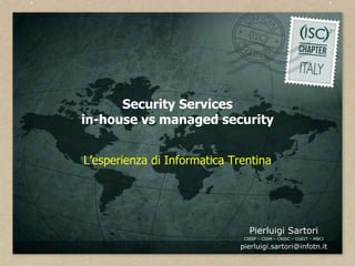 Security Services
in-house vs managed security


L’esperienza di Informatica Trentina




                                 Pierluigi Sartori
                               CISSP – CISM – CRISC – CGEIT – MBCI

                              pierluigi.sartori@infotn.it
 