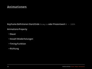 Animationen




Keyframe-Deﬁntionen Start/Ende from, to oder Prozentwert 0 – 100%

Animations-Property

  • Dauer
  • Anzahl Wiederholungen
  • Timing-Funktion
  • Richtung




132                                                 Kochan & Partner Brand Design Development
 