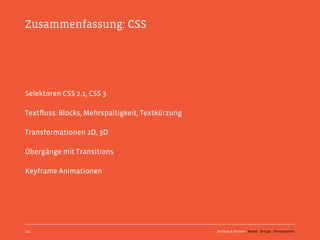 Zusammenfassung: CSS




Selektoren CSS 2.1, CSS 3

Textﬂuss: Blocks, Mehrspaltigkeit, Textkürzung

Transformationen 2D, 3D

Übergänge mit Transitions

Keyframe Animationen




134                                              Kochan & Partner Brand Design Development
 