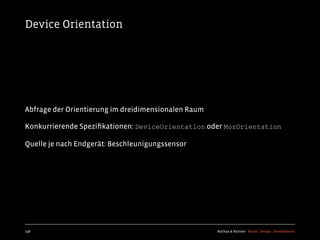 Device Orientation




Abfrage der Orientierung im dreidimensionalen Raum

Konkurrierende Speziﬁkationen: DeviceOrientation oder MozOrientation

Quelle je nach Endgerät: Beschleunigungssensor




158                                                  Kochan & Partner Brand Design Development
 