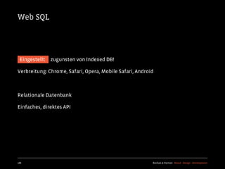 Web SQL




 Eingestellt   zugunsten von Indexed DB!

Verbreitung: Chrome, Safari, Opera, Mobile Safari, Android



Relationale Datenbank

Einfaches, direktes API




188                                                      Kochan & Partner Brand Design Development
 