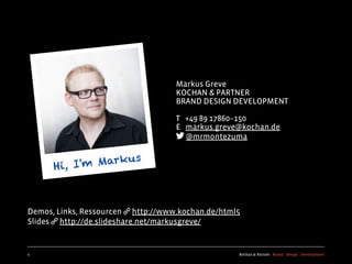 Markus Greve
                                     KOCHAN & PARTNER
                                     BRAND DESIGN DEVELOPMENT

                                     T +49 89 17860–150
                                     E markus.greve@kochan.de
                                      @mrmontezuma




Demos, Links, Ressourcen  http://www.kochan.de/html5
Slides  http://de.slideshare.net/markusgreve/


2                                                   Kochan & Partner Brand Design Development
 