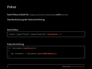 Fokus

Auto-Fokus erlaubt für input, select, textarea und button

Standardisierung der Fokus-Ermittlung



Auto-Fokus

  <input type="text" name="search" autofocus />




Fokus-Ermittlung
  if (document.hasFocus())
  {
    var element = document.activeElement();
  }




25                                                 Kochan & Partner Brand Design Development
 