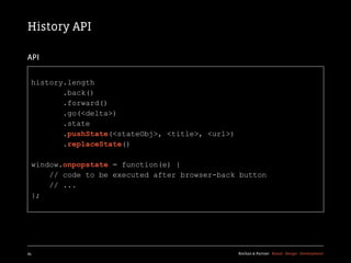 History API

API


  history.length
         .back()
         .forward()
         .go(<delta>)
         .state
         .pushState(<stateObj>, <title>, <url>)
         .replaceState()

  window.onpopstate = function(e) {
      // code to be executed after browser-back button
      // ...
  };




34                                                Kochan & Partner Brand Design Development
 