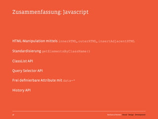 Zusammenfassung: Javascript




HTML-Manipulation mittels innerHTML, outerHTML, insertAdjacentHTML

Standardisierung getElementsByClassName()

ClassList API

Query Selector API

Frei deﬁnierbare Attribute mit data-*

History API




36                                                 Kochan & Partner Brand Design Development
 