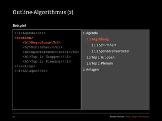 Outline-Algorithmus (2)

Beispiel
  <h1>Agenda</h1>                   1. Agenda
  <section>                           1.1 Begrüßung
      <h1>Begrüßung</h1>
                                         1.1.1 Schirmherr
      <h2>Schirmherr</h2>
      <h2>Sponsorenvertreter</h2>        1.1.2 Sponsorenvertreter
      <h1>Top 1: Gruppen</h1>         1.2 Top 1: Gruppen
      <h1>Top 2: Plenung</h1>
                                      1.3 Top 2: Plenum
  </section>
  <h1>Anlagen</h1>                  2. Anlagen




57                                                    Kochan & Partner Brand Design Development
 