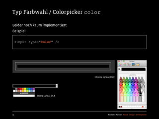 Typ Farbwahl / Colorpicker color

Leider noch kaum implementiert
Beispiel

  <input type="color" />




                                 Chrome 25/Mac OS X




             Opera 12/Mac OS X




74                                           Kochan & Partner Brand Design Development
 