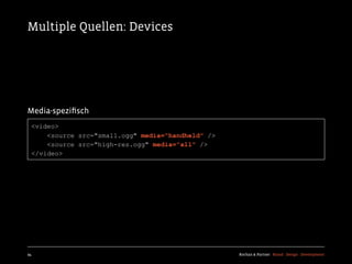 Multiple Quellen: Devices




Media-speziﬁsch
  <video>
      <source src="small.ogg" media="handheld" />
      <source src="high-res.ogg" media="all" />
  </video>




94                                                  Kochan & Partner Brand Design Development
 